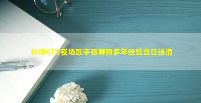 蚌埠KTV夜场歌手招聘网多年经验当日结清